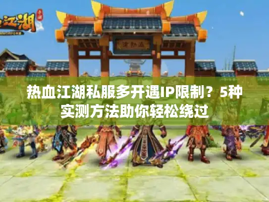 热血江湖私服多开遇IP限制?5种实测方法助你轻松绕过 热血江湖私服多开遇IP限制?5种实测方法助你轻松绕过
