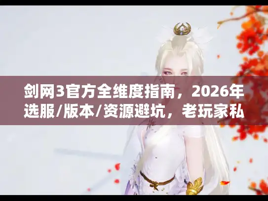 剑网3官方全维度指南，2026年选服/版本/资源避坑，老玩家私藏实战技巧