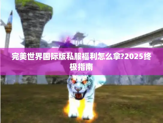 完美世界国际版私服福利怎么拿?2025终极指南