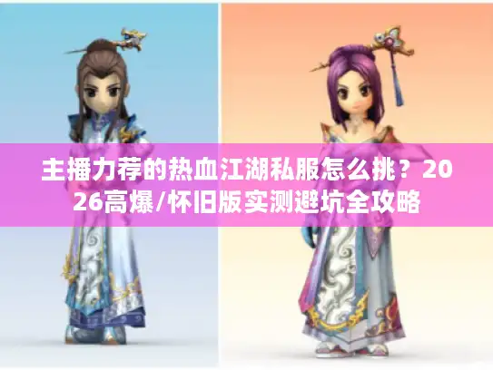 主播力荐的热血江湖私服怎么挑？2026高爆/怀旧版实测避坑全攻略