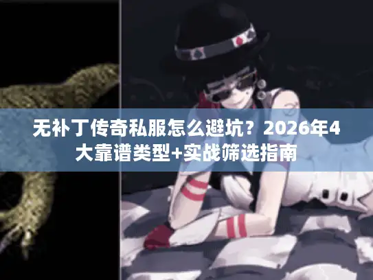 无补丁传奇私服怎么避坑？2026年4大靠谱类型+实战筛选指南