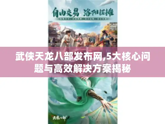 武侠天龙八部发布网,5大核心问题与高效解决方案揭秘