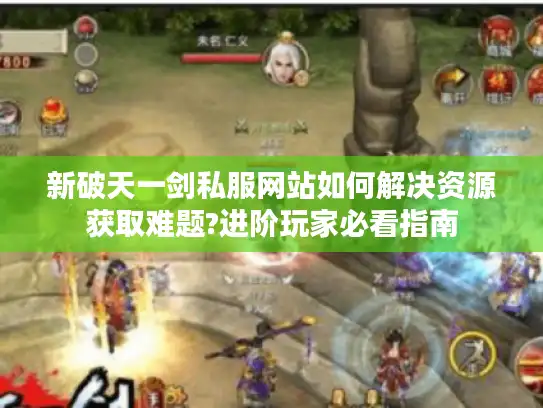 新破天一剑私服网站如何解决资源获取难题?进阶玩家必看指南
