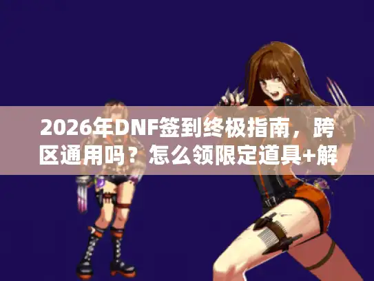 2026年DNF签到终极指南，跨区通用吗？怎么领限定道具+解锁隐藏福利