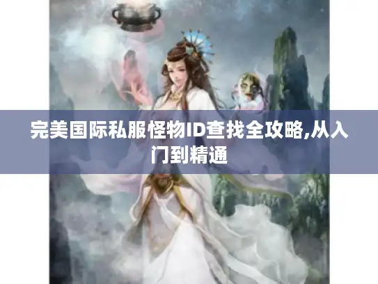 完美国际私服怪物ID查找全攻略,从入门到精通 完美国际私服怪物ID查找全攻略,从入门到精通