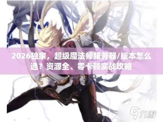 2026独家,超级魔法师服务器/版本怎么选?资源全、零卡顿实战攻略 2026独家,超级魔法师服务器/版本怎么选?资源全、零卡顿实战攻略
