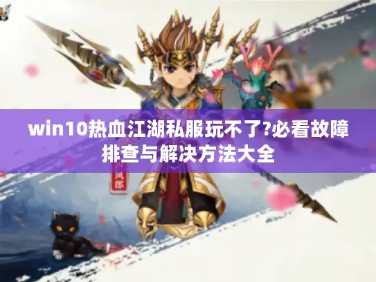 win10热血江湖私服玩不了?必看故障排查与解决方法大全 win10热血江湖私服玩不了?必看故障排查与解决方法大全