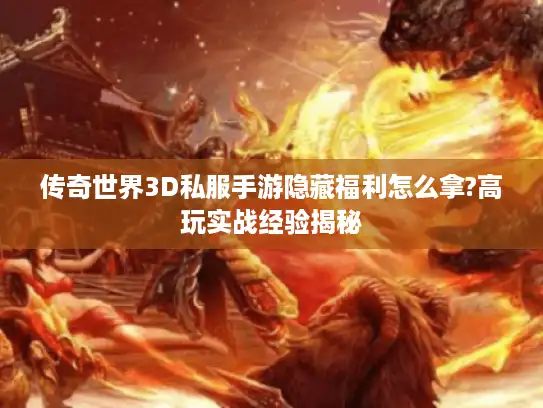 传奇世界3D私服手游隐藏福利怎么拿?高玩实战经验揭秘 传奇世界3D私服手游隐藏福利怎么拿?高玩实战经验揭秘
