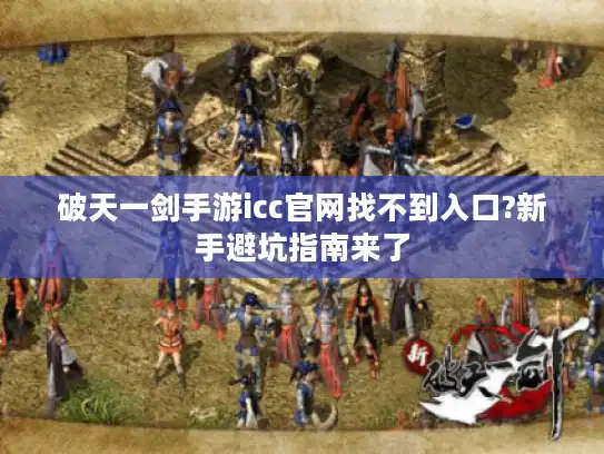 破天一剑手游icc官网找不到入口?新手避坑指南来了