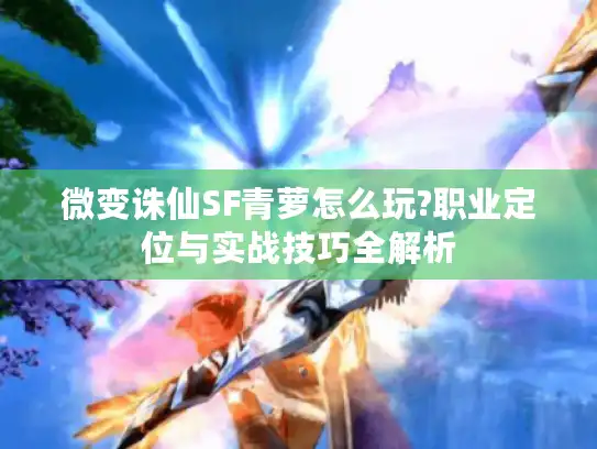 微变诛仙SF青萝怎么玩?职业定位与实战技巧全解析