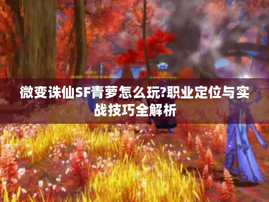 微变诛仙SF青萝怎么玩?职业定位与实战技巧全解析