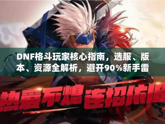 DNF格斗玩家核心指南,选服、版本、资源全解析,避开90%新手雷区 DNF格斗玩家核心指南,选服、版本、资源全解析,避开90%新手雷区