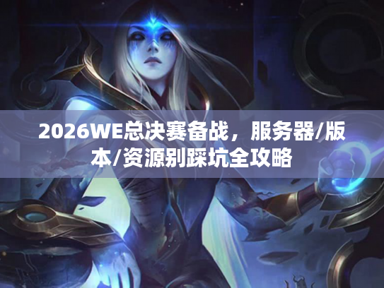 2026WE总决赛备战,服务器/版本/资源别踩坑全攻略 2026WE总决赛备战,服务器/版本/资源别踩坑全攻略