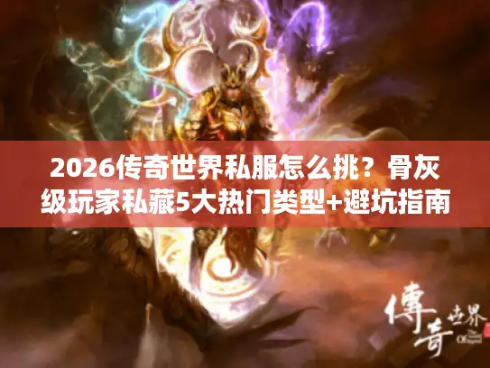 2026传奇世界私服怎么挑？骨灰级玩家私藏5大热门类型+避坑指南