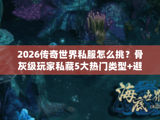 2026传奇世界私服怎么挑？骨灰级玩家私藏5大热门类型+避坑指南