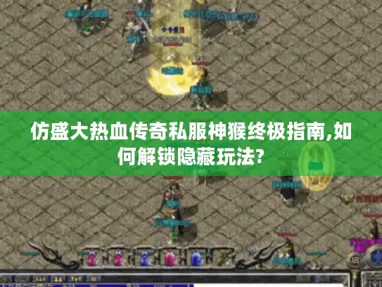 仿盛大热血传奇私服神猴终极指南,如何解锁隐藏玩法?