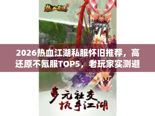 2026热血江湖私服怀旧推荐，高还原不氪服TOP5，老玩家实测避坑全攻略