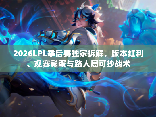 2026LPL季后赛独家拆解，版本红利、观赛彩蛋与路人局可抄战术