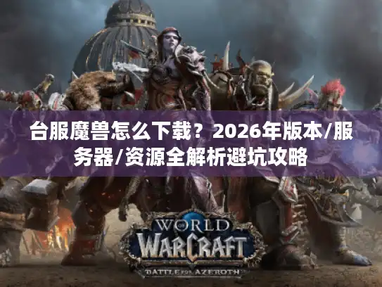 台服魔兽怎么下载？2026年版本/服务器/资源全解析避坑攻略