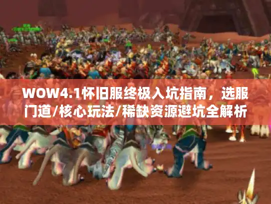 WOW4.1怀旧服终极入坑指南,选服门道/核心玩法/稀缺资源避坑全解析 WOW4.1怀旧服终极入坑指南,选服门道/核心玩法/稀缺资源避坑全解析