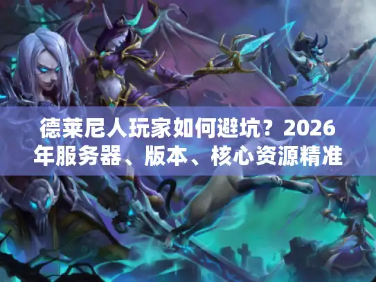 德莱尼人玩家如何避坑?2026年服务器、版本、核心资源精准指南 德莱尼人玩家如何避坑?2026年服务器、版本、核心资源精准指南
