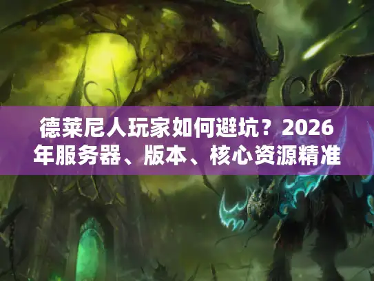德莱尼人玩家如何避坑?2026年服务器、版本、核心资源精准指南 德莱尼人玩家如何避坑?2026年服务器、版本、核心资源精准指南