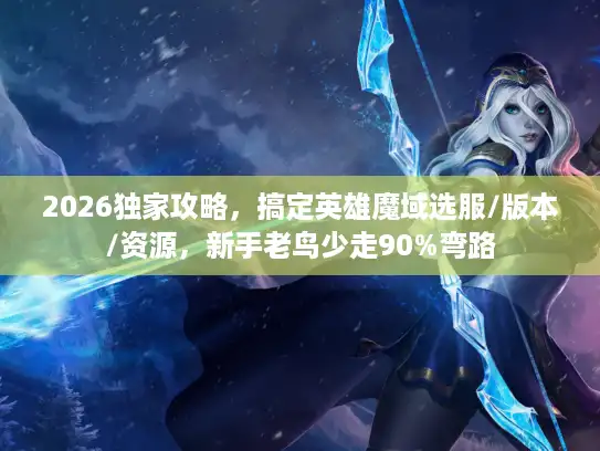 2026独家攻略，搞定英雄魔域选服/版本/资源，新手老鸟少走90%弯路