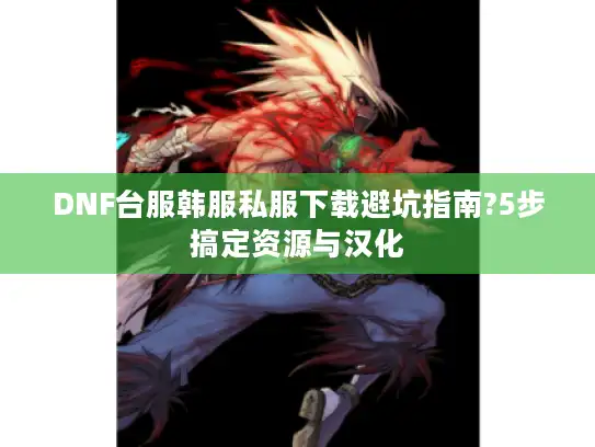 DNF台服韩服私服下载避坑指南?5步搞定资源与汉化 DNF台服韩服私服下载避坑指南?5步搞定资源与汉化