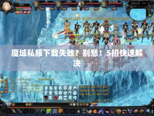 魔域私服下载失败？别愁！5招快速解决