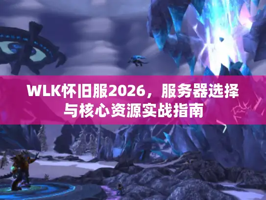 WLK怀旧服2026，服务器选择与核心资源实战指南