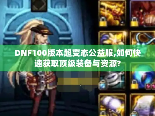 DNF100版本超变态公益服,如何快速获取顶级装备与资源? DNF100版本超变态公益服,如何快速获取顶级装备与资源?