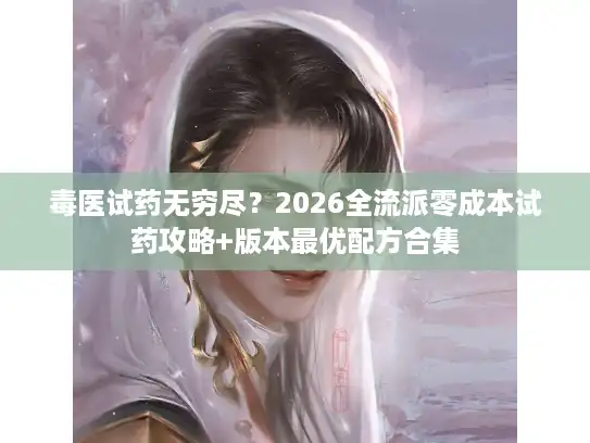 毒医试药无穷尽？2026全流派零成本试药攻略+版本最优配方合集