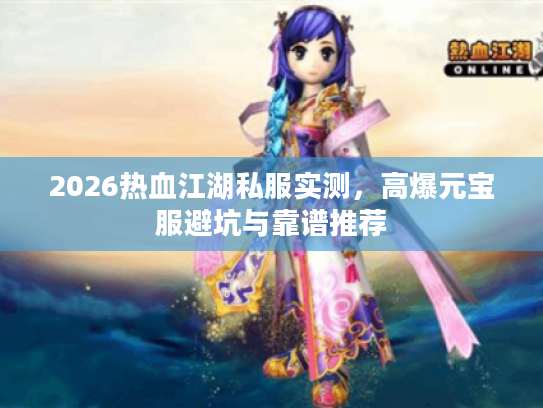 2026热血江湖私服实测，高爆元宝服避坑与靠谱推荐