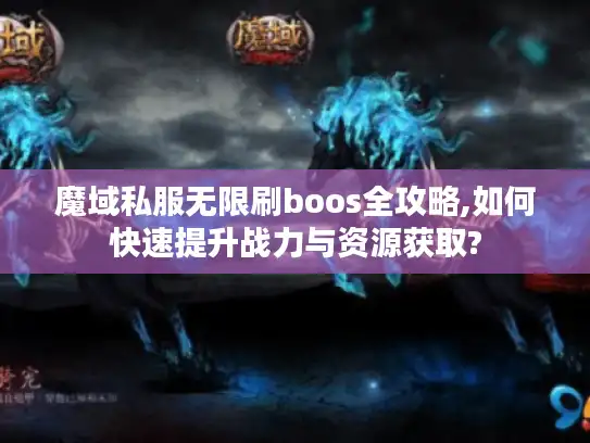 魔域私服无限刷boos全攻略,如何快速提升战力与资源获取?