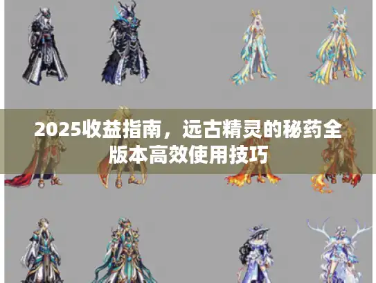2025收益指南,远古精灵的秘药全版本高效使用技巧 2025收益指南,远古精灵的秘药全版本高效使用技巧