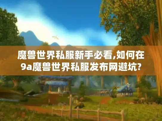 魔兽世界私服新手必看,如何在9a魔兽世界私服发布网避坑? 魔兽世界私服新手必看,如何在9a魔兽世界私服发布网避坑?