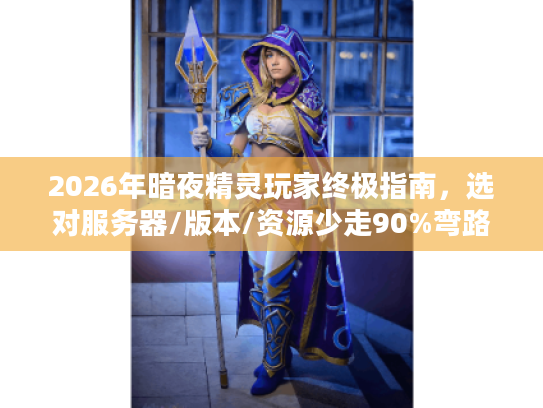 2026年暗夜精灵玩家终极指南,选对服务器/版本/资源少走90%弯路 2026年暗夜精灵玩家终极指南,选对服务器/版本/资源少走90%弯路