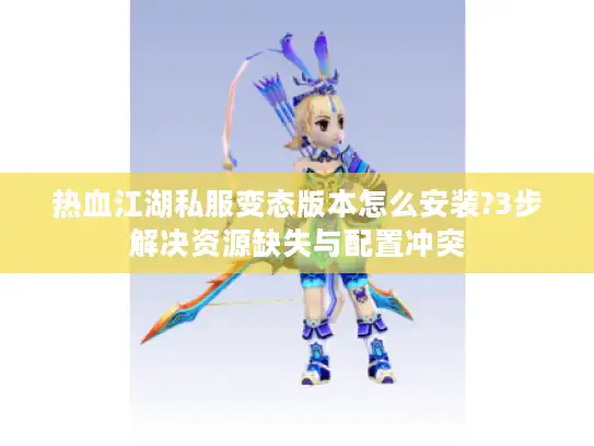 热血江湖私服变态版本怎么安装?3步解决资源缺失与配置冲突