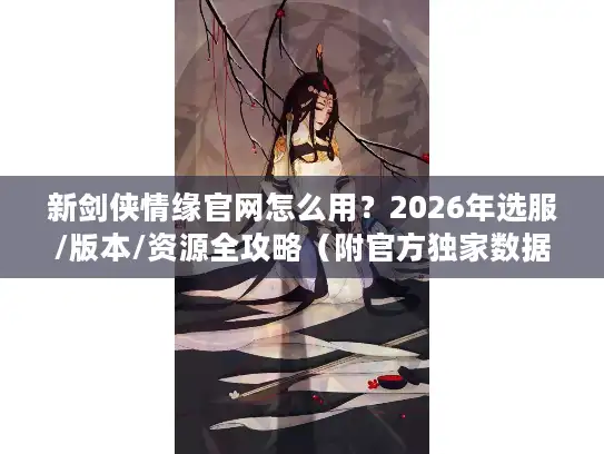 新剑侠情缘官网怎么用？2026年选服/版本/资源全攻略（附官方独家数据）