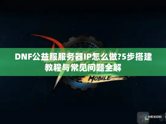 DNF公益服服务器IP怎么做?5步搭建教程与常见问题全解 DNF公益服服务器IP怎么做?5步搭建教程与常见问题全解