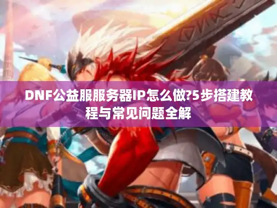 DNF公益服服务器IP怎么做?5步搭建教程与常见问题全解 DNF公益服服务器IP怎么做?5步搭建教程与常见问题全解