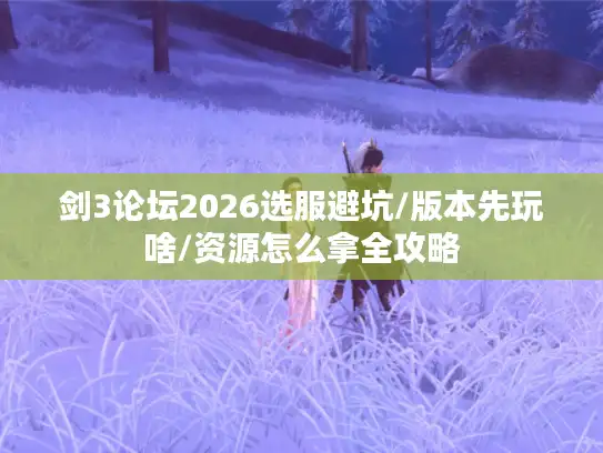 剑3论坛2026选服避坑/版本先玩啥/资源怎么拿全攻略