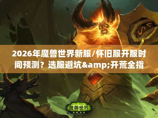 2026年魔兽世界新服/怀旧服开服时间预测？选服避坑&开荒全指南