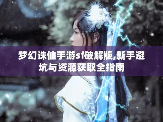 梦幻诛仙手游sf破解版,新手避坑与资源获取全指南 梦幻诛仙手游sf破解版,新手避坑与资源获取全指南