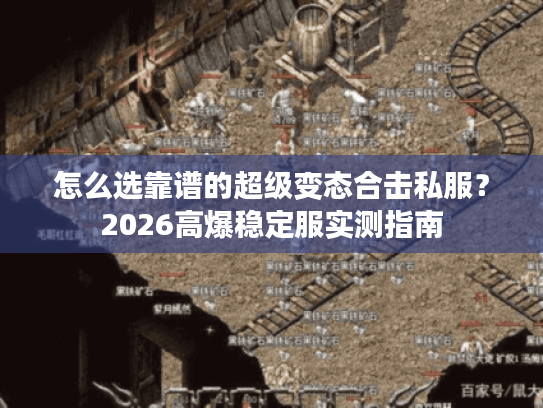 怎么选靠谱的超级变态合击私服？2026高爆稳定服实测指南