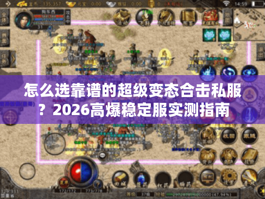 怎么选靠谱的超级变态合击私服？2026高爆稳定服实测指南