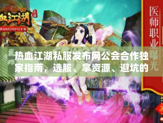 热血江湖私服发布网公会合作独家指南，选服、拿资源、避坑的实战全解