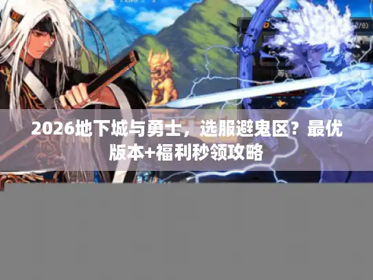 2026地下城与勇士,选服避鬼区?最优版本+福利秒领攻略 2026地下城与勇士,选服避鬼区?最优版本+福利秒领攻略