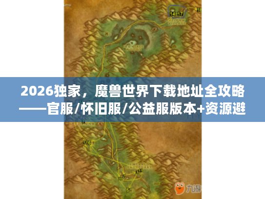 2026独家，魔兽世界下载地址全攻略——官服/怀旧服/公益服版本+资源避坑