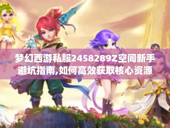 梦幻西游私服2458289Z空间新手避坑指南,如何高效获取核心资源?